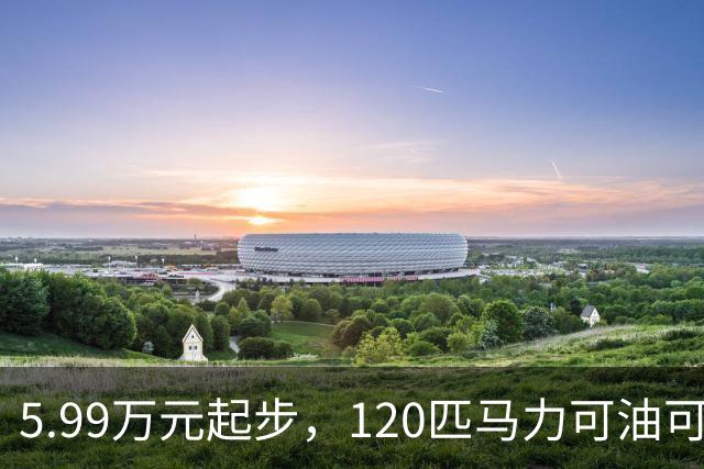 5.99万元起步，120匹马力可油可电，工薪族不要错过了