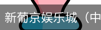 新葡京娱乐城（中国）官方网站